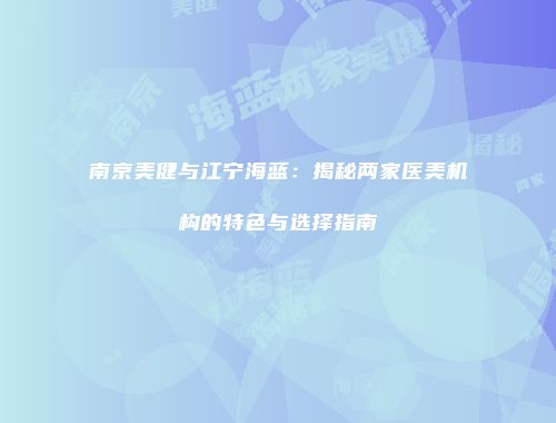 南京美健与江宁海蓝：揭秘两家医美机构的特色与选择指南