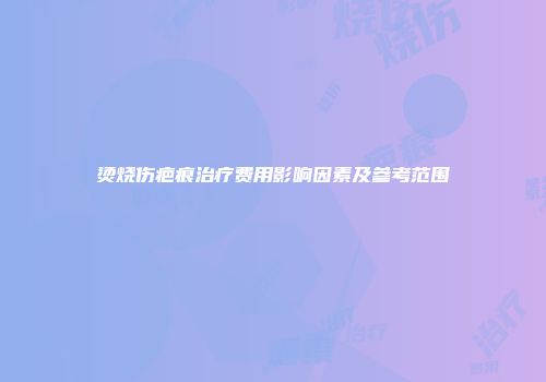 烫烧伤疤痕治疗费用影响因素及参考范围