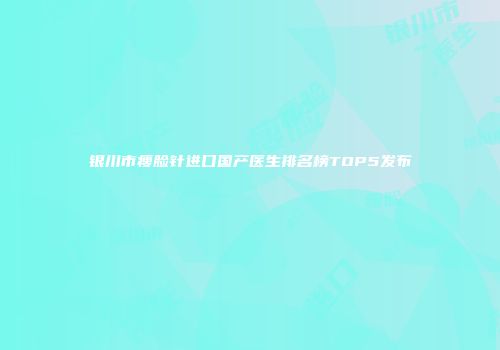 银川市瘦脸针进口国产医生排名榜TOP5发布