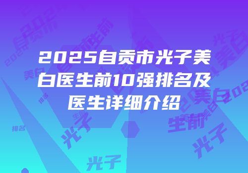 2025自贡市光子美白医生前10强排名及医生详细介绍