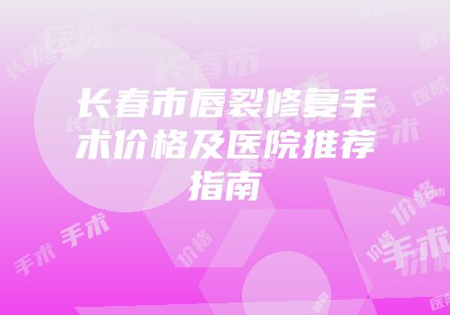 长春市唇裂修复手术价格及医院推荐指南