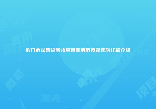 荆门市祛眼袋激光项目费用概览及医院详细介绍