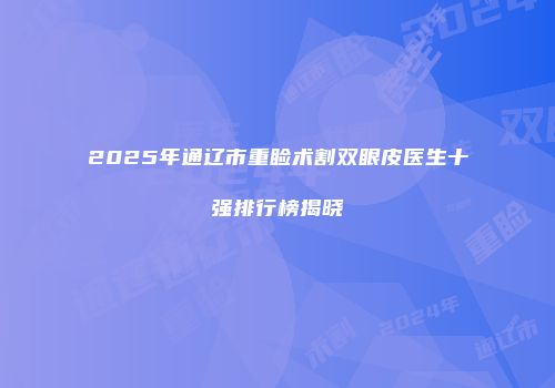 2025年通辽市重睑术割双眼皮医生十强排行榜揭晓