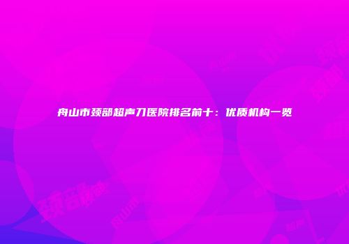 舟山市颈部超声刀医院排名前十：优质机构一览