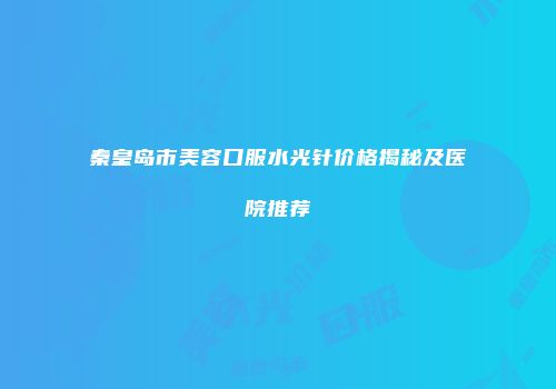 秦皇岛市美容口服水光针价格揭秘及医院推荐