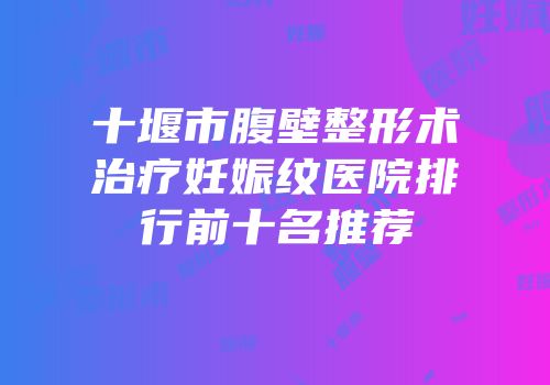 十堰市腹壁整形术治疗妊娠纹医院排行前十名推荐