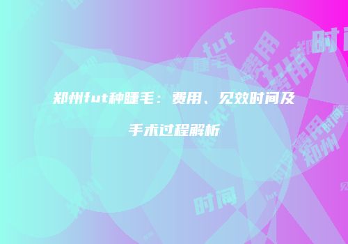 郑州fut种睫毛：费用、见效时间及手术过程解析
