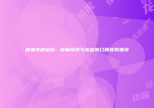 蜂巢皮秒祛斑：结痂情况与龙岩市口碑医院推荐