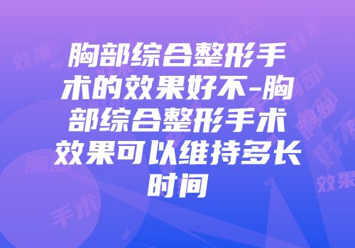胸部综合整形手术的效果好不-胸部综合整形手术效果可以维持多长时间
