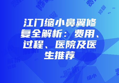 江门缩小鼻翼修复全解析：费用、过程、医院及医生推荐