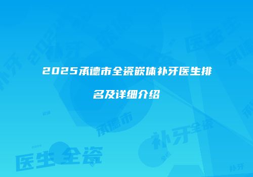 2025承德市全瓷嵌体补牙医生排名及详细介绍