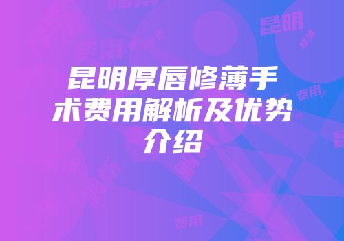 昆明厚唇修薄手术费用解析及优势介绍