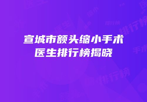 宣城市额头缩小手术医生排行榜揭晓