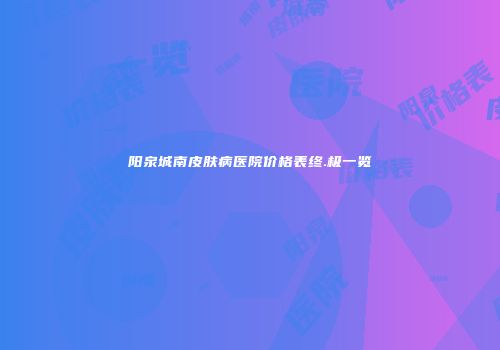 阳泉城南皮肤病医院价格表终.极一览