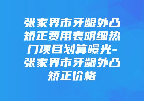 张家界市牙龈外凸矫正费用表明细热门项目划算曝光-张家界市牙龈外凸矫正价格
