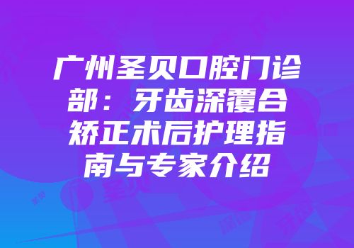 广州圣贝口腔门诊部：牙齿深覆合矫正术后护理指南与专家介绍