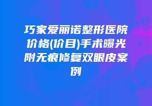 巧家爱丽诺整形医院价格(价目)手术曝光附无痕修复双眼皮案例