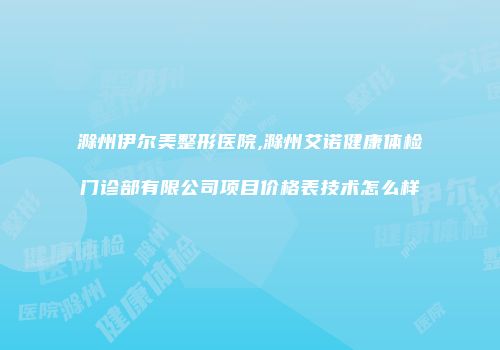 滁州伊尔美整形医院,滁州艾诺健康体检门诊部有限公司项目价格表技术怎么样