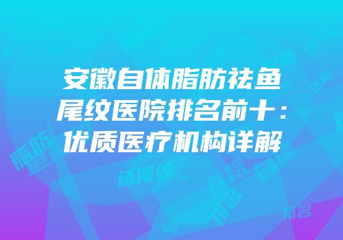 安徽自体脂肪祛鱼尾纹医院排名前十：优质医疗机构详解