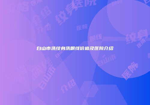白山市洗纹身洗眼线价格及医院介绍
