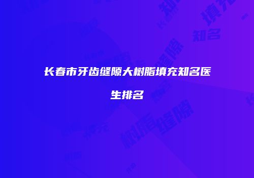 长春市牙齿缝隙大树脂填充知名医生排名