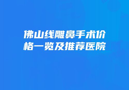 佛山线雕鼻手术价格一览及推荐医院