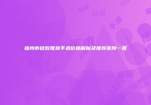 福州市硅胶隆鼻手术价格解析及推荐医院一览