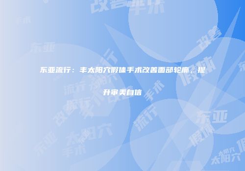 东亚流行：丰太阳穴假体手术改善面部轮廓，提升审美自信