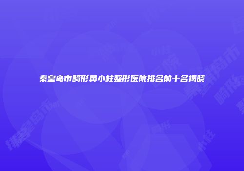 秦皇岛市畸形鼻小柱整形医院排名前十名揭晓