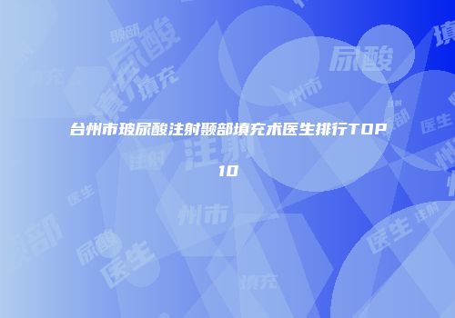 台州市玻尿酸注射颞部填充术医生排行TOP10