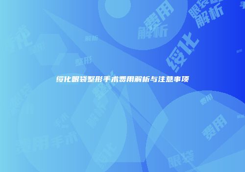 绥化眼袋整形手术费用解析与注意事项