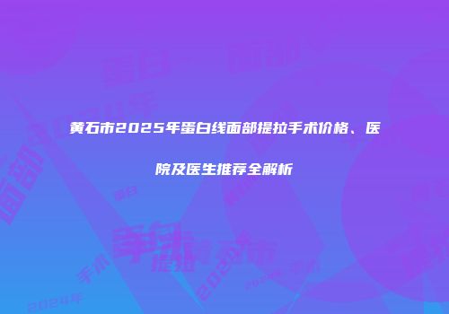 黄石市2025年蛋白线面部提拉手术价格、医院及医生推荐全解析