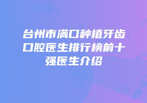 台州市满口种植牙齿口腔医生排行榜前十强医生介绍