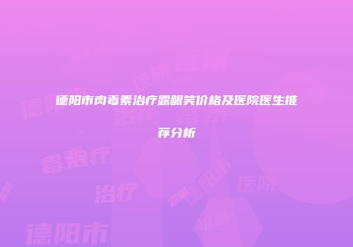 德阳市肉毒素治疗露龈笑价格及医院医生推荐分析