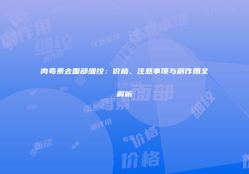肉毒素去面部细纹：价格、注意事项与副作用全解析