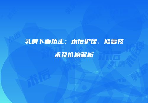 乳房下垂矫正：术后护理、修复技术及价格解析