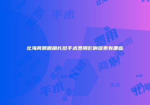 北海两侧眼角长斑手术费用影响因素有哪些