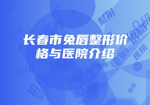 长春市兔唇整形价格与医院介绍