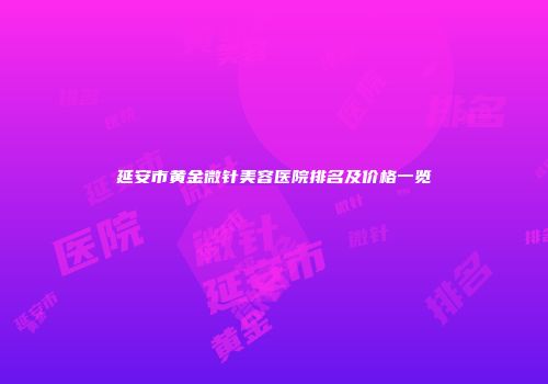 延安市黄金微针美容医院排名及价格一览