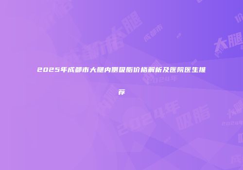 2025年成都市大腿内侧吸脂价格解析及医院医生推荐