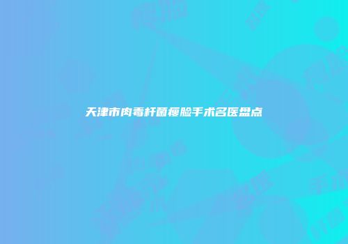 天津市肉毒杆菌瘦脸手术名医盘点
