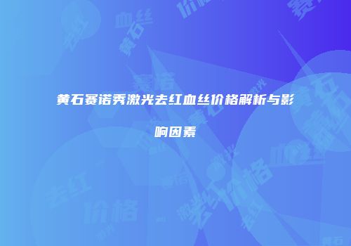 黄石赛诺秀激光去红血丝价格解析与影响因素