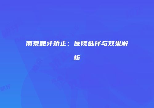 南京龅牙矫正：医院选择与效果解析
