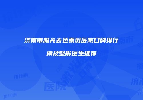 济南市激光去色素斑医院口碑排行榜及整形医生推荐