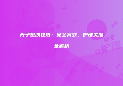 光子嫩肤祛斑：安全高效，护理关键全解析