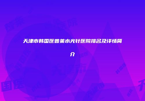 天津市韩国医普莱水光针医院排名及详情简介
