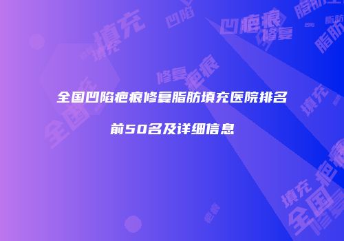 全国凹陷疤痕修复脂肪填充医院排名前50名及详细信息