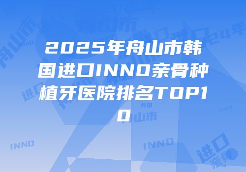 2025年舟山市韩国进口INNO亲骨种植牙医院排名TOP10