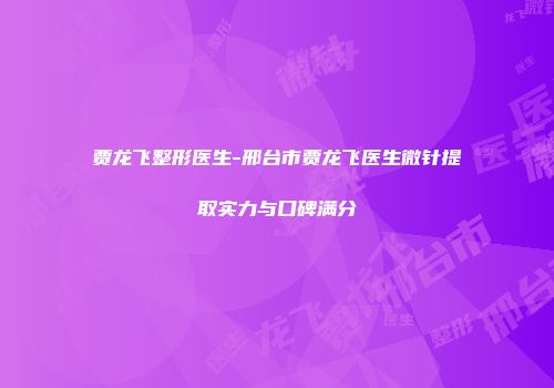 贾龙飞整形医生-邢台市贾龙飞医生微针提取实力与口碑满分
