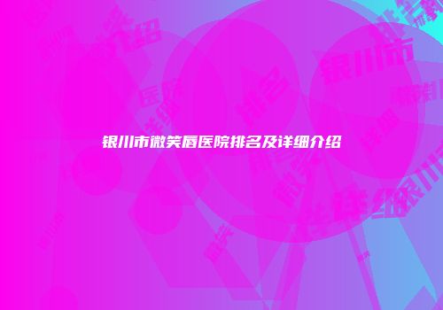 银川市微笑唇医院排名及详细介绍